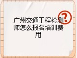 广州交通工程检测师怎么报名培训费用