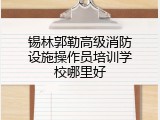 锡林郭勒高级消防设施操作员培训学校哪里好