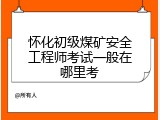 怀化初级煤矿安全工程师考试一般在哪里考