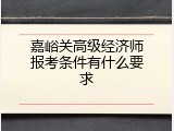 嘉峪关高级经济师报考条件有什么要求