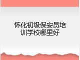 怀化初级保安员培训学校哪里好