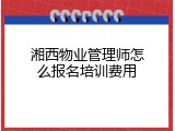 湘西物业管理师怎么报名培训费用