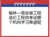 榆林一级安装工程造价工程师考试哪个机构学习靠谱呢