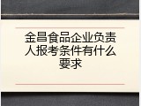 金昌食品企业负责人报考条件有什么要求