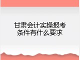 甘肃会计实操报考条件有什么要求
