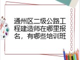 通州区二级公路工程建造师在哪里报名，有哪些培训班