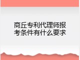 商丘专利代理师报考条件有什么要求