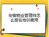 安徽物业管理师怎么报名培训费用