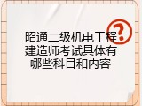 昭通二级机电工程建造师考试具体有哪些科目和内容