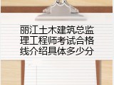 丽江土木建筑总监理工程师考试合格线介绍具体多少分