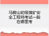 马鞍山初级煤矿安全工程师考试一般在哪里考