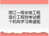 丽江一级安装工程造价工程师考试哪个机构学习靠谱呢