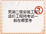 芜湖二级安装工程造价工程师考试一般在哪里考