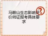 马鞍山生态影响评价师证报考具体要求