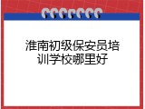淮南初级保安员培训学校哪里好