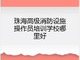 珠海高级消防设施操作员培训学校哪里好