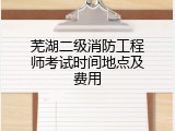 芜湖二级消防工程师考试时间地点及费用