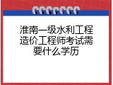 淮南一级水利工程造价工程师考试需要什么学历