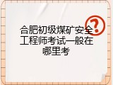 合肥初级煤矿安全工程师考试一般在哪里考