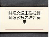 蚌埠交通工程检测师怎么报名培训费用