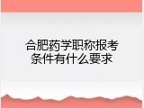合肥药学职称报考条件有什么要求