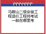 马鞍山二级安装工程造价工程师考试一般在哪里考