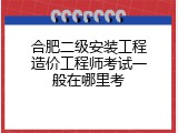 合肥二级安装工程造价工程师考试一般在哪里考