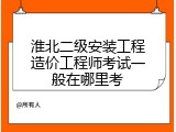 淮北二级安装工程造价工程师考试一般在哪里考