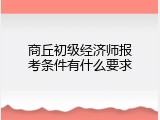 商丘初级经济师报考条件有什么要求