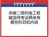 赤峰二级机电工程建造师考试具体有哪些科目和内容