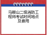马鞍山二级消防工程师考试时间地点及费用