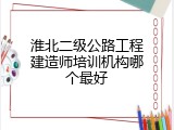 淮北二级公路工程建造师培训机构哪个最好