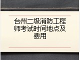 台州二级消防工程师考试时间地点及费用