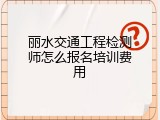 丽水交通工程检测师怎么报名培训费用