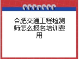 合肥交通工程检测师怎么报名培训费用