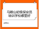 马鞍山初级保安员培训学校哪里好