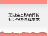 芜湖生态影响评价师证报考具体要求