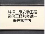 蚌埠二级安装工程造价工程师考试一般在哪里考