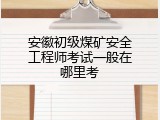 安徽初级煤矿安全工程师考试一般在哪里考