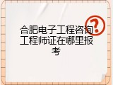 合肥电子工程咨询工程师证在哪里报考