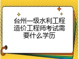 台州一级水利工程造价工程师考试需要什么学历