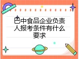 巴中食品企业负责人报考条件有什么要求