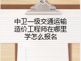 中卫一级交通运输造价工程师在哪里学怎么报名