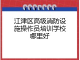 江津区高级消防设施操作员培训学校哪里好