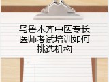乌鲁木齐中医专长医师考试培训如何挑选机构