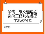 哈密一级交通运输造价工程师在哪里学怎么报名
