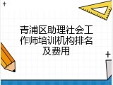 青浦区助理社会工作师培训机构排名及费用
