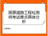 固原道路工程检测师考试难点具体分析