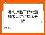 吴忠道路工程检测师考试难点具体分析