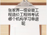 张家界一级安装工程造价工程师考试哪个机构学习靠谱呢